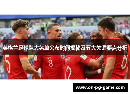 英格兰足球队大名单公布时间揭秘及五大关键要点分析