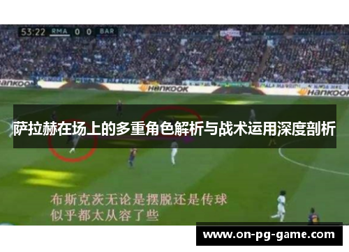 萨拉赫在场上的多重角色解析与战术运用深度剖析 萨拉赫在场上的多重角色解析与战术运用深度剖析