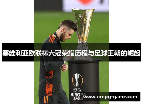 塞维利亚欧联杯六冠荣耀历程与足球王朝的崛起