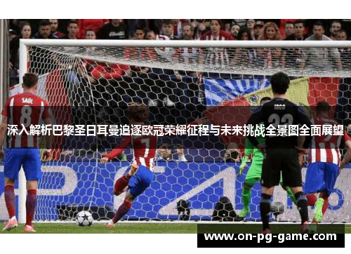 深入解析巴黎圣日耳曼追逐欧冠荣耀征程与未来挑战全景图全面展望