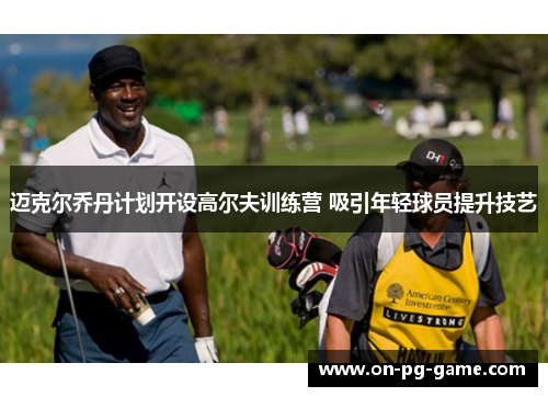 迈克尔乔丹计划开设高尔夫训练营 吸引年轻球员提升技艺