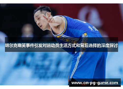 胡尔克嘲笑事件引发对运动员生活方式和背后选择的深度探讨 胡尔克嘲笑事件引发对运动员生活方式和背后选择的深度探讨