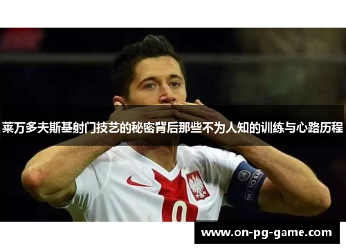 莱万多夫斯基射门技艺的秘密背后那些不为人知的训练与心路历程 莱万多夫斯基射门技艺的秘密背后那些不为人知的训练与心路历程