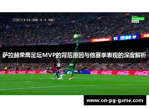 萨拉赫荣膺足坛MVP的背后原因与他赛季表现的深度解析