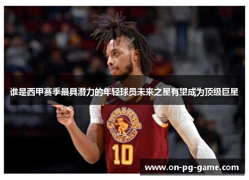 谁是西甲赛季最具潜力的年轻球员未来之星有望成为顶级巨星 谁是西甲赛季最具潜力的年轻球员未来之星有望成为顶级巨星