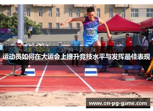 运动员如何在大运会上提升竞技水平与发挥最佳表现 运动员如何在大运会上提升竞技水平与发挥最佳表现