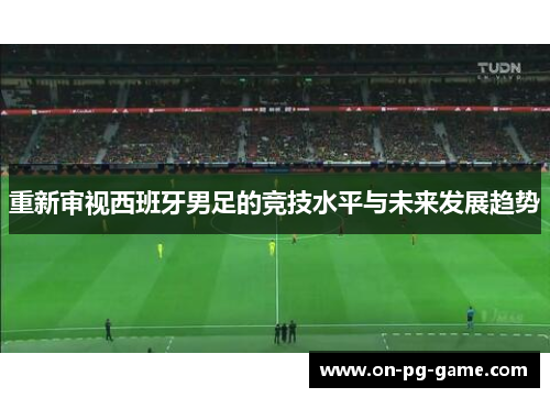 重新审视西班牙男足的竞技水平与未来发展趋势 重新审视西班牙男足的竞技水平与未来发展趋势
