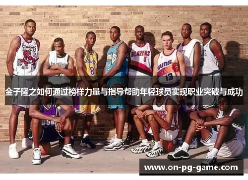 金子隆之如何通过榜样力量与指导帮助年轻球员实现职业突破与成功 金子隆之如何通过榜样力量与指导帮助年轻球员实现职业突破与成功