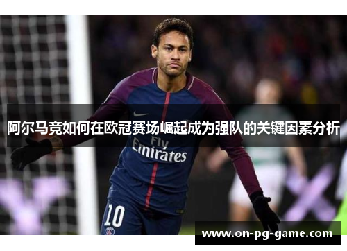 阿尔马竞如何在欧冠赛场崛起成为强队的关键因素分析 阿尔马竞如何在欧冠赛场崛起成为强队的关键因素分析