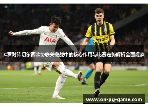 C罗对阵切尔西欧协联关键战中的核心作用与比赛走势解析全面观察 C罗对阵切尔西欧协联关键战中的核心作用与比赛走势解析全面观察
