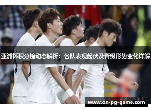 亚洲杯积分榜动态解析：各队表现起伏及晋级形势变化详解