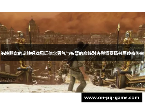 绝境翻盘的逆转好戏见证信念勇气与智慧的巅峰对决燃情赛场书写传奇终章 绝境翻盘的逆转好戏见证信念勇气与智慧的巅峰对决燃情赛场书写传奇终章