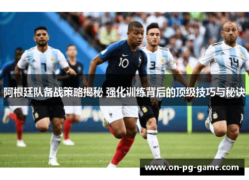 阿根廷队备战策略揭秘 强化训练背后的顶级技巧与秘诀