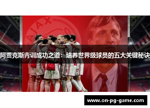 阿贾克斯青训成功之道:培养世界级球员的五大关键秘诀 阿贾克斯青训成功之道:培养世界级球员的五大关键秘诀