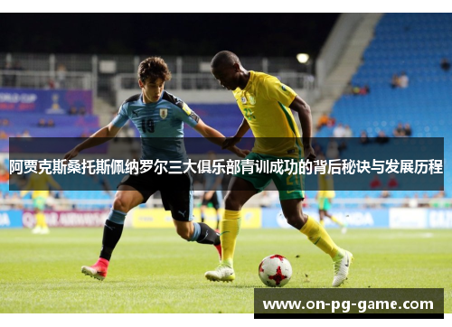 阿贾克斯桑托斯佩纳罗尔三大俱乐部青训成功的背后秘诀与发展历程 阿贾克斯桑托斯佩纳罗尔三大俱乐部青训成功的背后秘诀与发展历程