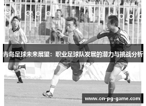 青岛足球未来展望:职业足球队发展的潜力与挑战分析 青岛足球未来展望:职业足球队发展的潜力与挑战分析