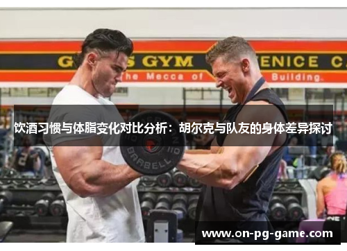 饮酒习惯与体脂变化对比分析:胡尔克与队友的身体差异探讨 饮酒习惯与体脂变化对比分析:胡尔克与队友的身体差异探讨