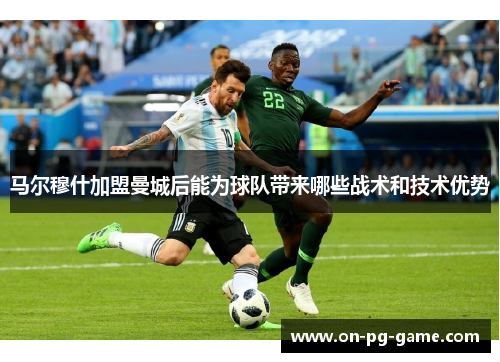 马尔穆什加盟曼城后能为球队带来哪些战术和技术优势