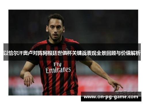 以恰尔汗奥卢对阵阿根廷世俱杯关键战表现全景回顾与价值解析