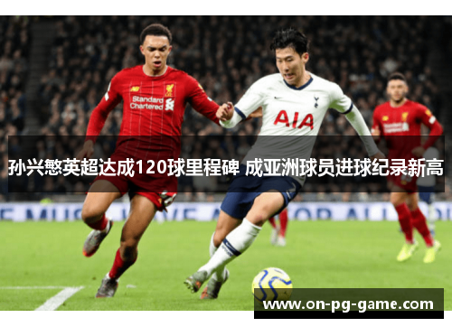 孙兴慜英超达成120球里程碑 成亚洲球员进球纪录新高